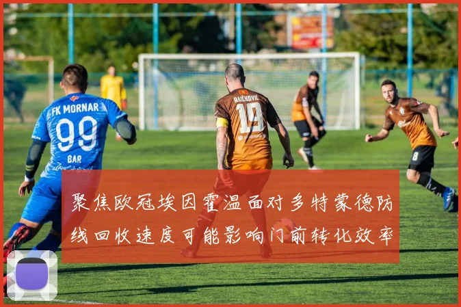 聚焦欧冠埃因霍温面对多特蒙德防线回收速度可能影响门前转化效率