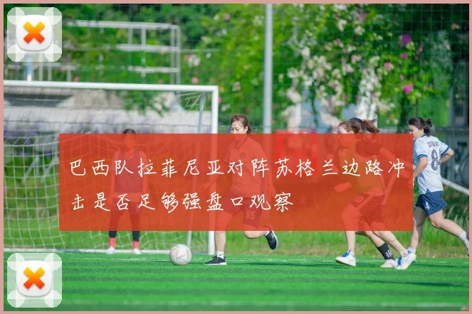 巴西队拉菲尼亚对阵苏格兰边路冲击是否足够强盘口观察