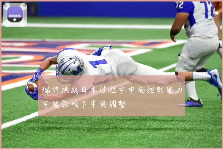 瑞典挑战日本过程中中场控制能力可能影响下半场调整