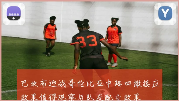 巴坎布迎战哥伦比亚中路回撤接应效果值得观察与队友配合效果