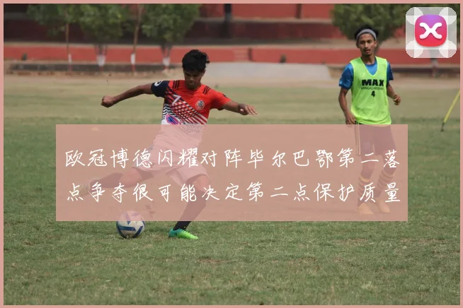 欧冠博德闪耀对阵毕尔巴鄂第二落点争夺很可能决定第二点保护质量