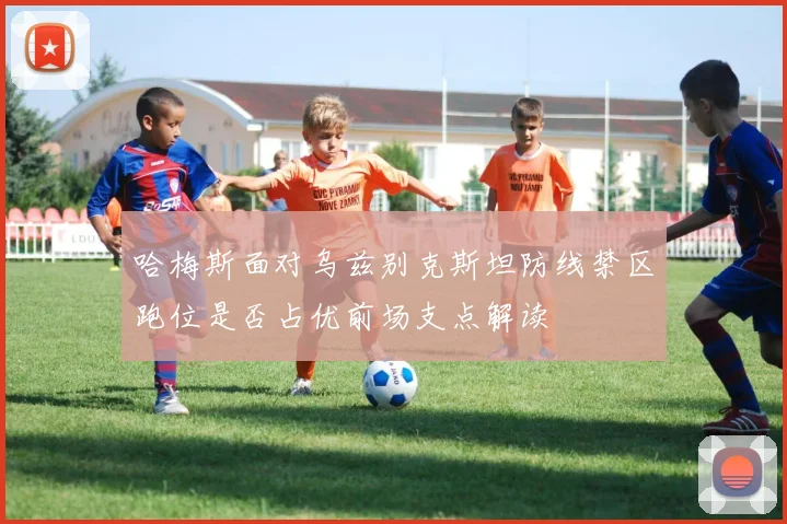 哈梅斯面对乌兹别克斯坦防线禁区跑位是否占优前场支点解读