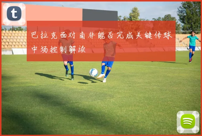 巴拉克面对南非能否完成关键传球中场控制解读