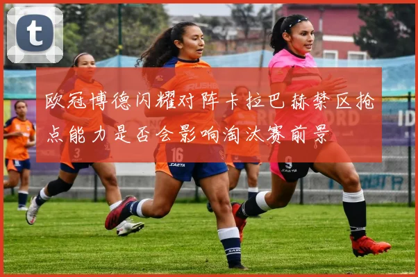 欧冠博德闪耀对阵卡拉巴赫禁区抢点能力是否会影响淘汰赛前景