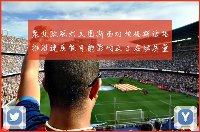 聚焦欧冠尤文图斯面对帕福斯边路推进速度很可能影响反击启动质量
