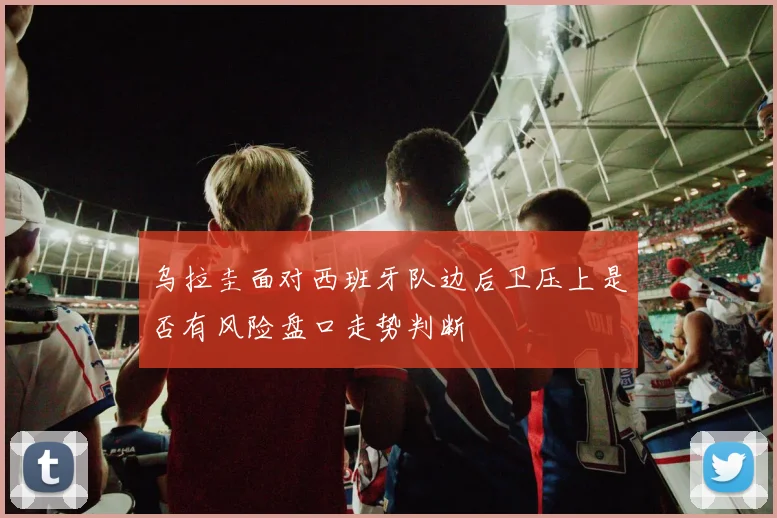 乌拉圭面对西班牙队边后卫压上是否有风险盘口走势判断