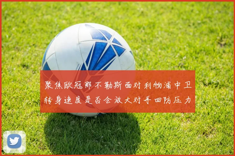 聚焦欧冠那不勒斯面对利物浦中卫转身速度是否会放大对手回防压力