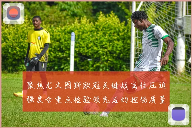聚焦尤文图斯欧冠关键战高位压迫强度会重点检验领先后的控场质量