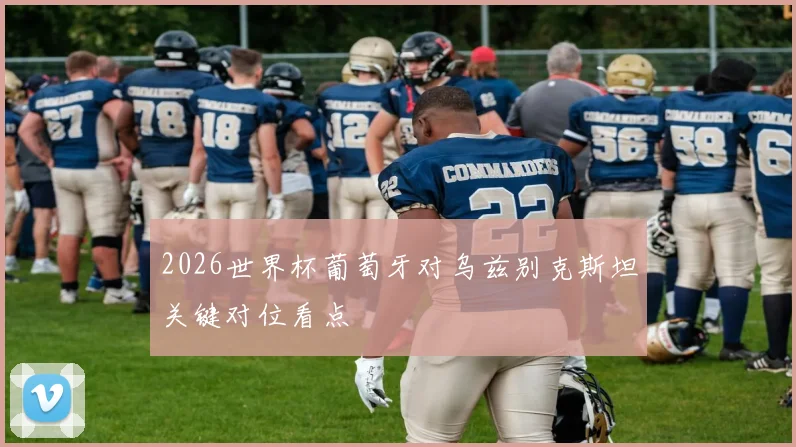 2026世界杯葡萄牙对乌兹别克斯坦关键对位看点