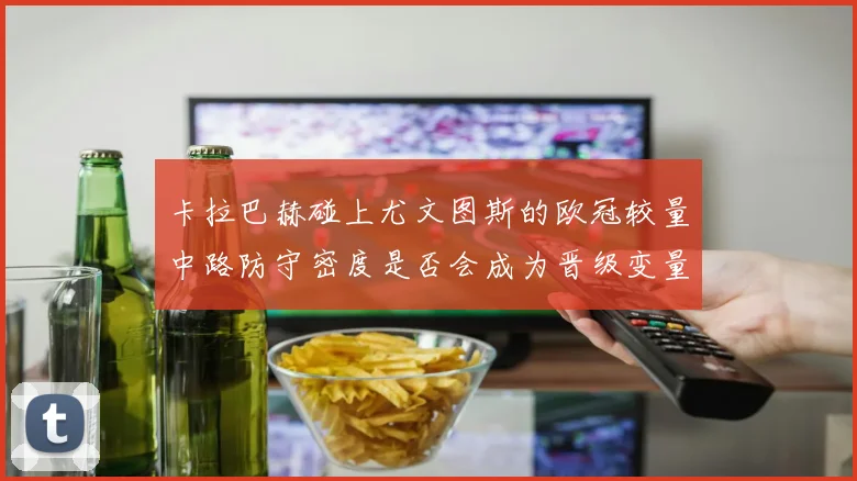 卡拉巴赫碰上尤文图斯的欧冠较量中路防守密度是否会成为晋级变量
