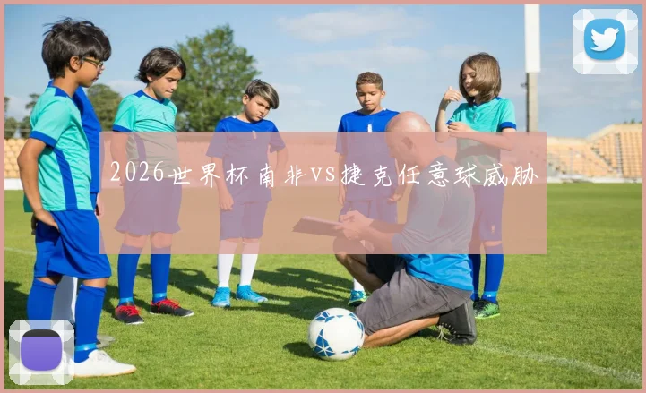 2026世界杯南非vs捷克任意球威胁